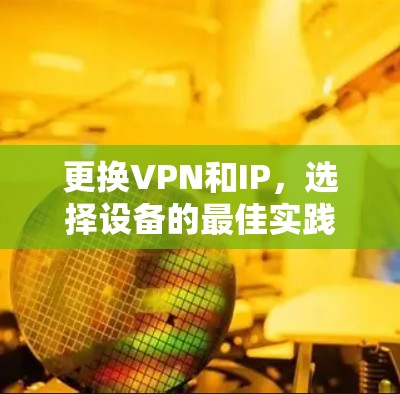 更换VPN和IP,选择设备的最佳实践