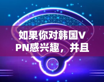 如果你对韩国VPN感兴趣,并且想获取免费资源,以下是一些推荐的韩国VPN网站,这些网站提供免费服务或通过VPN访问内容