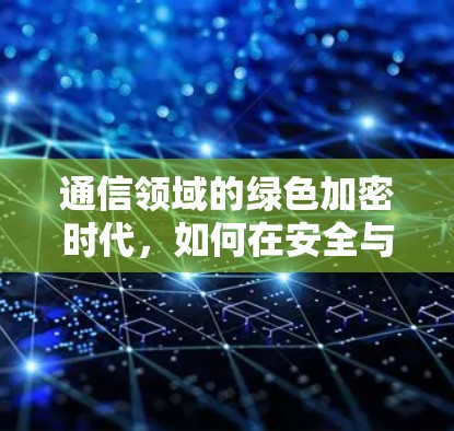 通信领域的绿色加密时代,如何在安全与效率之间取得平衡?