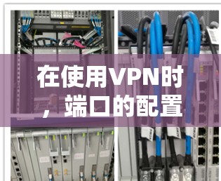 在使用VPN时,端口的配置是至关重要的。端口通常用于连接到VPN服务器或网站,确保数据传输的安全和高效。以下是一些常见的端口配置方法和步骤,适用于大多数常用的VPN软件