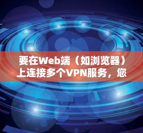 要在Web端(如浏览器)上连接多个VPN服务,您可以按照以下步骤操作