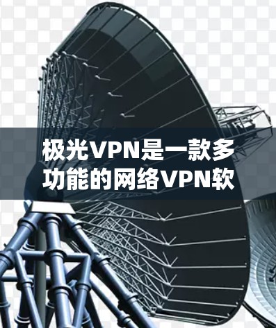 极光VPN是一款多功能的网络VPN软件,主要功能包括简单VPN、安全威胁检测、云存储和文件传输。以下是关于极光VPN的详细分析和建议
