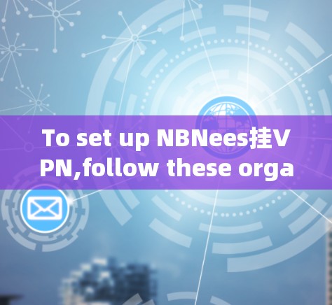 To set up NBNees挂VPN,follow these organized steps: