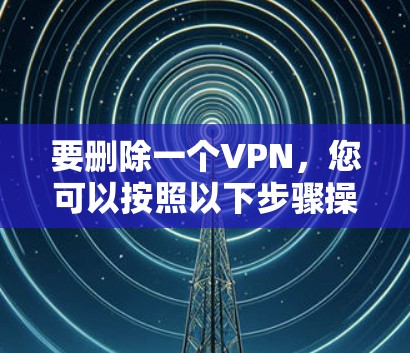 要删除一个VPN,您可以按照以下步骤操作 要删除一个VPN,您可以按照以下步骤操作