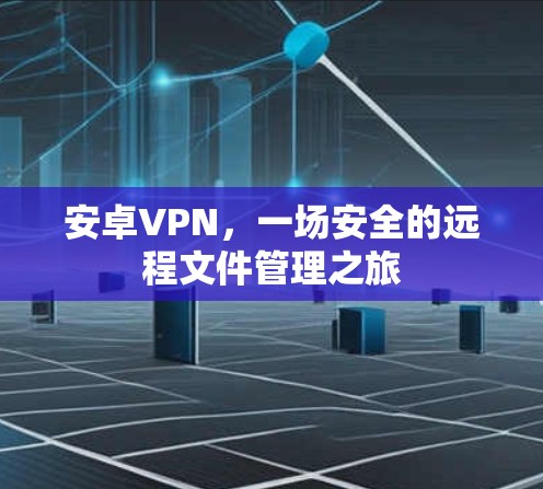 安卓VPN,一场安全的远程文件管理之旅