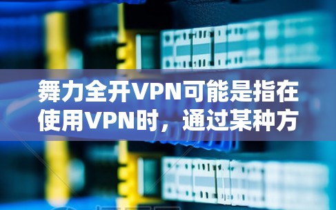 舞力全开VPN可能是指在使用VPN时,通过某种方式释放或增强自己的网络能力,使其舞动或开放自己的网络连接。以下是一些可能的解释和步骤