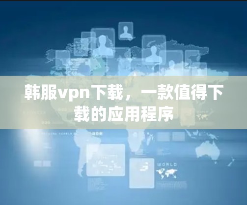 韩服vpn下载,一款值得下载的应用程序 韩服vpn下载,一款值得下载的应用程序