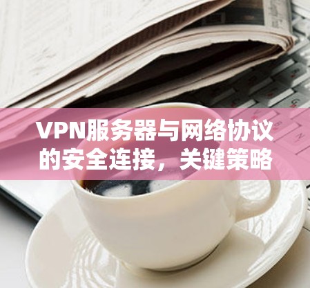 VPN服务器与网络协议的安全连接,关键策略与实践