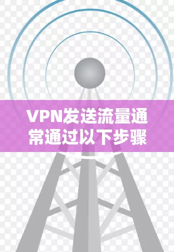VPN发送流量通常通过以下步骤实现