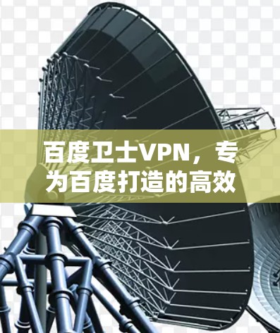 百度卫士VPN,专为百度打造的高效安全通信解决方案