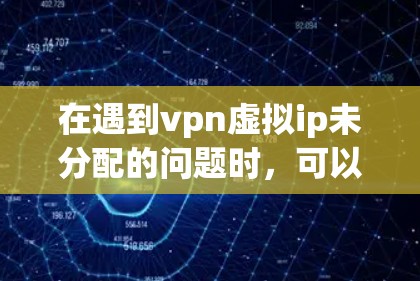 在遇到vpn虚拟ip未分配的问题时,可以按照以下步骤进行排查和解决