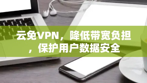 云免VPN,降低带宽负担,保护用户数据安全