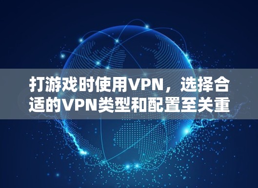 打游戏时使用VPN,选择合适的VPN类型和配置至关重要。以下是详细的步骤和考虑