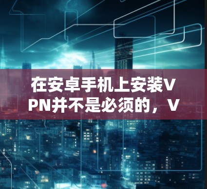 在安卓手机上安装VPN并不是必须的,VPN主要用于VPN服务,而不是手机 itself。手机本身并没有VPN功能。如果你有需要使用VPN服务,可以考虑以下步骤来安装和使用VPN