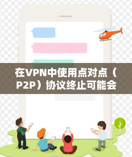 在VPN中使用点对点（P2P）协议终止可能会带来以下问题和考虑