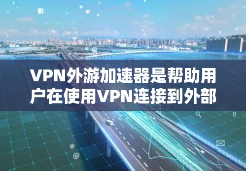 VPN外游加速器是帮助用户在使用VPN连接到外部网络时，提升网络速度的工具。以下是一些推荐的VPN外游加速器，并提供简要说明它们的特点和适合的用户群体