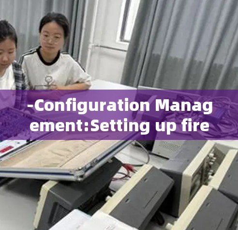 -Configuration Management:Setting up firewalls,encryption,and security policies.
