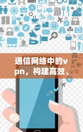 通信网络中的vpn，构建高效、安全的通信架构