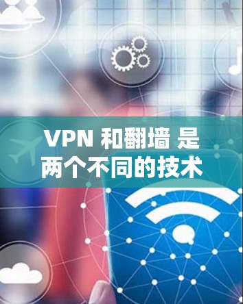 VPN 和翻墙 是两个不同的技术概念，通常在互联网使用中被用来连接或访问不同的网络环境。以下是关于这两个概念的详细解释