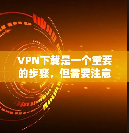 VPN下载是一个重要的步骤,但需要注意以下几点