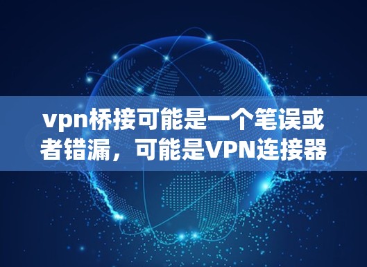 vpn桥接可能是一个笔误或者错漏,可能是VPN连接器(Connect to VPN)或者VPN连接(Connect to VPN)
