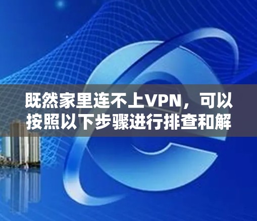 既然家里连不上VPN,可以按照以下步骤进行排查和解决