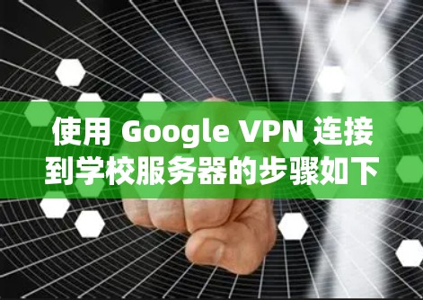 使用 Google VPN 连接到学校服务器的步骤如下