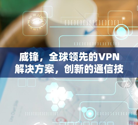 威锋，全球领先的VPN解决方案，创新的通信技术助力网络安全