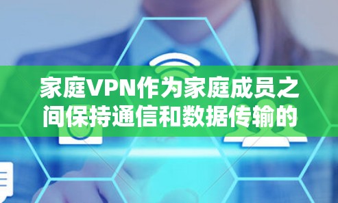 家庭VPN作为家庭成员之间保持通信和数据传输的网络服务，其运作和管理需要综合考虑多个因素，以确保家庭成员的安全、隐私和经济利益。以下是针对家庭VPN的详细解析