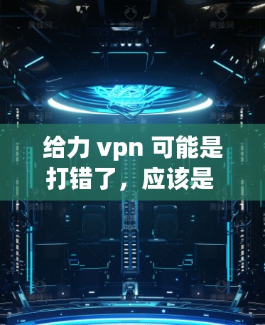 给力 vpn 可能是打错了,应该是 Google VPN 或者 VPN。以下是一些关于 VPN 的信息