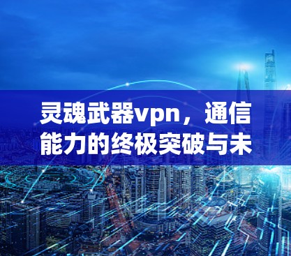 灵魂武器vpn，通信能力的终极突破与未来展望