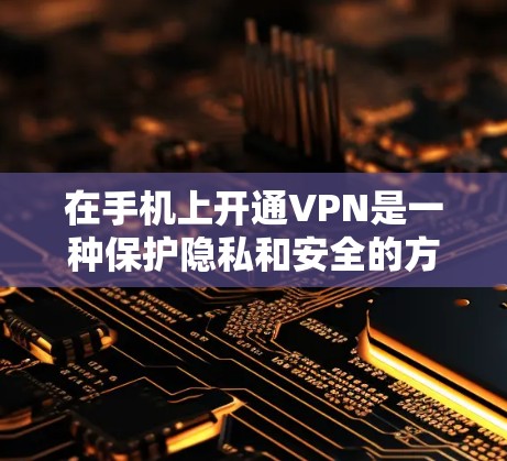 在手机上开通VPN是一种保护隐私和安全的方式。以下是使用手机VPN的基本步骤