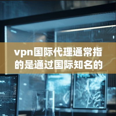 vpn国际代理通常指的是通过国际知名的VPN服务提供商来提供VPN功能的代理服务。以下是一些关于如何选择和使用国际VPN代理服务的建议