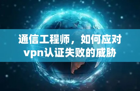 通信工程师,如何应对vpn认证失败的威胁