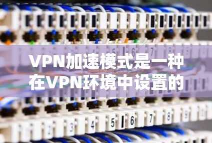 VPN加速模式是一种在VPN环境中设置的加速功能,旨在加快数据传输和连接速度。以下是对 VPN 加速模式的详细说明