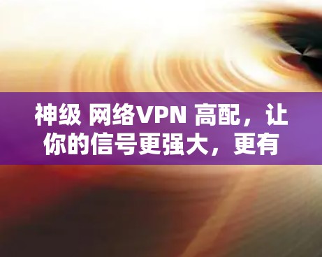 神级 网络VPN 高配,让你的信号更强大,更有效率