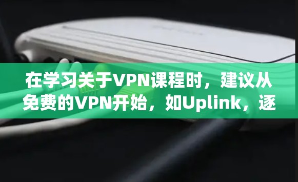 在学习关于VPN课程时,建议从免费的VPN开始,如Uplink,逐步升级到付费服务。以下是逐步的建议和建议