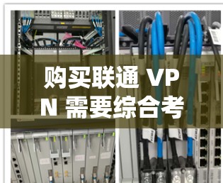 购买联通 VPN 需要综合考虑价格、配置、功能、安全性、使用环境、限制等因素。以下是详细的指导步骤