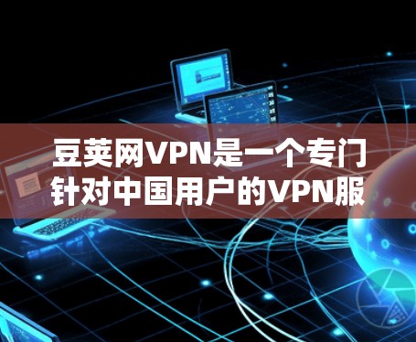 豆荚网VPN是一个专门针对中国用户的VPN服务,旨在为用户提供远程服务器访问的便利。以下是关于豆荚网VPN的详细分析