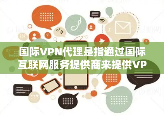国际VPN代理是指通过国际互联网服务提供商来提供VPN服务的代理服务。这些服务通常包括