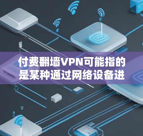 付费翻墙VPN可能指的是某种通过网络设备进行加密传输的VPN服务，但并不意味着翻墙整个网络本身。通常，翻墙VPN是指利用网络设备对数据进行加密传输，而不是翻墙整个网络