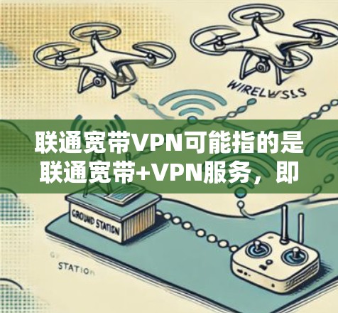 联通宽带VPN可能指的是联通宽带+VPN服务，即在联通网络提供的宽带基础上，通过VPN实现数据的安全传输和加密通信。这种服务通常用于多设备之间的数据传输，如手机、电脑、电视等，确保数据的安全性和隐私