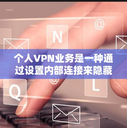 个人VPN业务是一种通过设置内部连接来隐藏在特定网络环境下的VPN服务,旨在保护个人隐私和网络安全。以下是关于个人VPN业务的详细总结