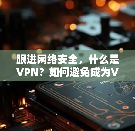 跟进网络安全,什么是VPN?如何避免成为VPN受害者?