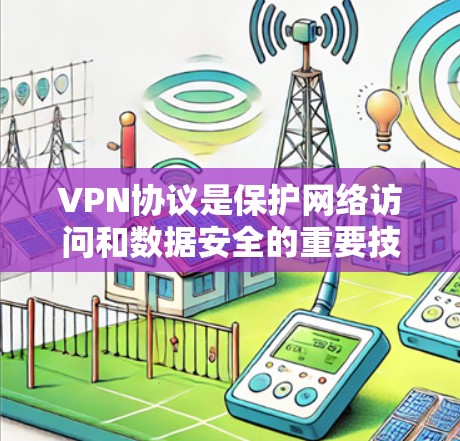VPN协议是保护网络访问和数据安全的重要技术,涵盖了多个核心方面,包括访问控制、内容保护、数据保护、访问权限管理等。以下是对VPN协议的详细总结