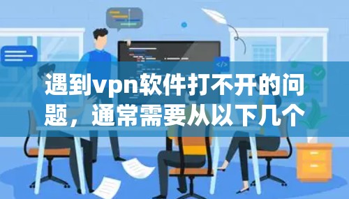 遇到vpn软件打不开的问题,通常需要从以下几个方面进行排查和解决