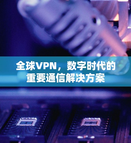 全球VPN，数字时代的重要通信解决方案