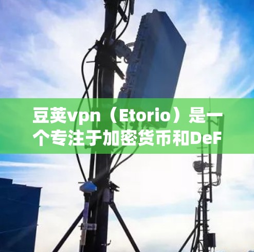 豆荚vpn(Etorio)是一个专注于加密货币和DeFi(去中心化金融)的平台,允许用户进行各种交易和投资。以下是一些使用豆荚vpn的简单指南