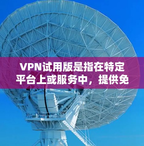 VPN试用版是指在特定平台上或服务中,提供免费或者部分功能的VPN体验。以下是一些关于VPN试用版的常见问题和信息