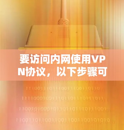 要访问内网使用VPN协议,以下步骤可以提供清晰的指导